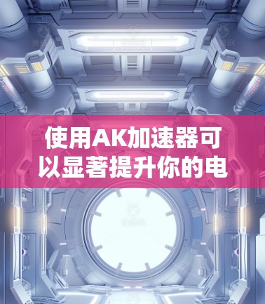 使用AK加速器可以显著提升你的电脑性能,以下是一些步骤指南 使用AK加速器可以显著提升你的电脑性能,以下是一些步骤指南