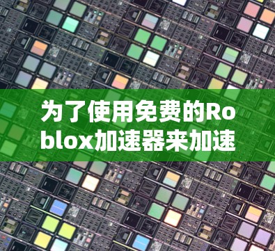 为了使用免费的Roblox加速器来加速游戏,您可以按照以下步骤进行 为了使用免费的Roblox加速器来加速游戏,您可以按照以下步骤进行