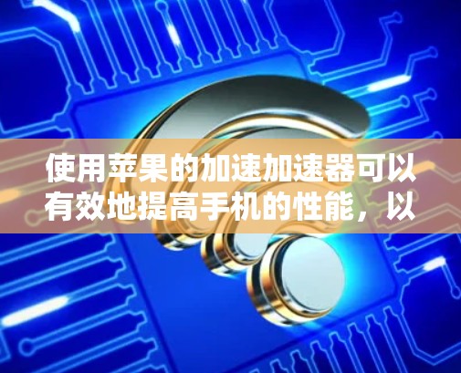 使用苹果的加速加速器可以有效地提高手机的性能，以下是逐步操作指南