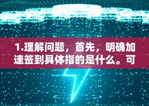 1.理解问题,首先,明确加速签到具体指的是什么。可能是使用加速器来提升速度,然后通过这些加速器来签到某个活动,如游戏任务、视频任务或社交媒体上的签到 1.理解问题,首先,明确加速签到具体指的是什么。可能是使用加速器来提升速度,然后通过这些加速器来签到某个活动,如游戏任务、视频任务或社交媒体上的签到