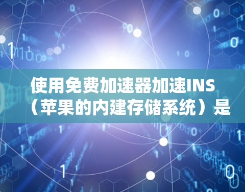 使用免费加速器加速INS（苹果的内建存储系统）是一个不错的解决方案，以下是详细的使用步骤和建议