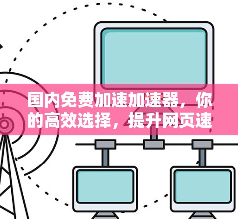 国内免费加速加速器，你的高效选择，提升网页速度的便捷之选