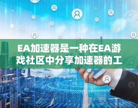 EA加速器是一种在EA游戏社区中分享加速器的工具,通常由EA或EA游戏社区提供。以下是关于EA加速器的详细介绍 EA加速器是一种在EA游戏社区中分享加速器的工具,通常由EA或EA游戏社区提供。以下是关于EA加速器的详细介绍