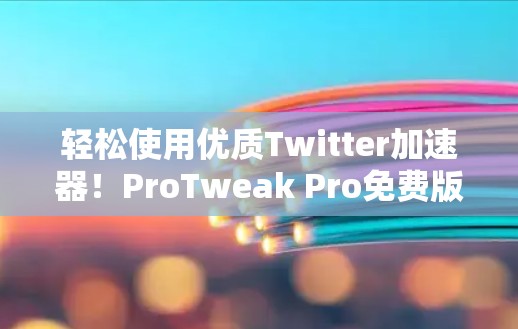 轻松使用优质Twitter加速器!ProTweak Pro免费版为你的Twitter加速! 轻松使用优质Twitter加速器!ProTweak Pro免费版为你的Twitter加速!