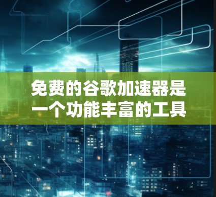 免费的谷歌加速器是一个功能丰富的工具,旨在帮助用户提高网页加载速度,同时提供多种功能选项。以下是关于免费谷歌加速器的详细分析 免费的谷歌加速器是一个功能丰富的工具,旨在帮助用户提高网页加载速度,同时提供多种功能选项。以下是关于免费谷歌加速器的详细分析