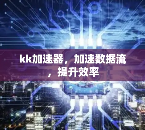 kk加速器，加速数据流，提升效率