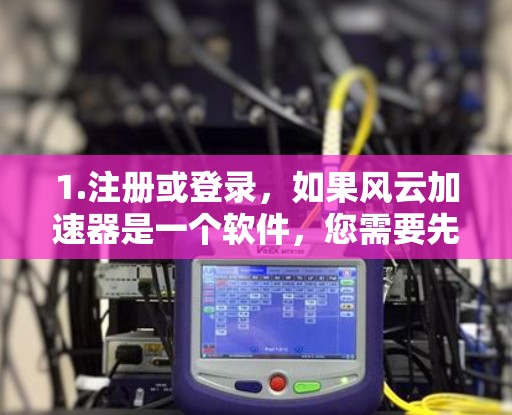 1.注册或登录，如果风云加速器是一个软件，您需要先注册或登录，通常需要一个免费的账户