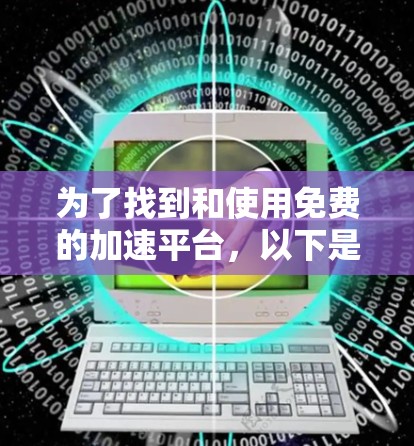 为了找到和使用免费的加速平台,以下是一个有条理的步骤指南 为了找到和使用免费的加速平台,以下是一个有条理的步骤指南