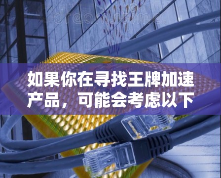 如果你在寻找王牌加速产品,可能会考虑以下几点 如果你在寻找王牌加速产品,可能会考虑以下几点