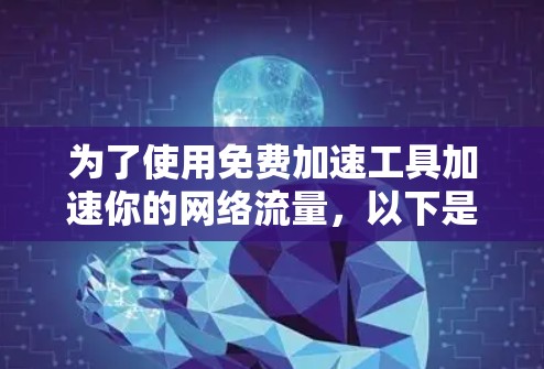 为了使用免费加速工具加速你的网络流量,以下是一步步的指导 为了使用免费加速工具加速你的网络流量,以下是一步步的指导