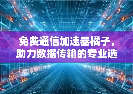 免费通信加速器橘子,助力数据传输的专业选择 免费通信加速器橘子,助力数据传输的专业选择