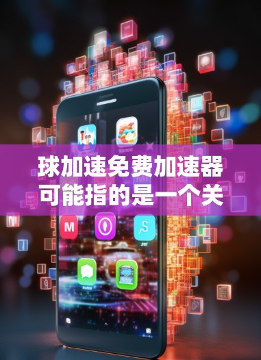 球加速免费加速器可能指的是一个关于加速度的实验或模型，其中球在某个条件下加速。以下是一个可能的解释