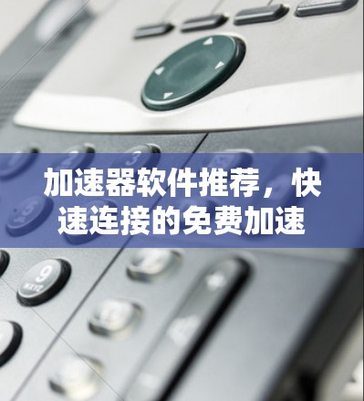 加速器软件推荐,快速连接的免费加速工具推荐 加速器软件推荐,快速连接的免费加速工具推荐