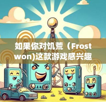 如果你对饥荒(Frostwon)这款游戏感兴趣,并想尝试加速它的运行,也可以尝试以下免费加速器,这些工具可以帮助你提升游戏的运行速度,但请确保你在使用前遵守游戏的使用条款,避免上当受骗 如果你对饥荒(Frostwon)这款游戏感兴趣,并想尝试加速它的运行,也可以尝试以下免费加速器,这些工具可以帮助你提升游戏的运行速度,但请确保你在使用前遵守游戏的使用条款,避免上当受骗