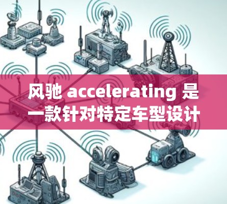 风驰 accelerating 是一款针对特定车型设计的加速器，旨在提升车辆的加速性能。以下是详细的指导方针，帮助您有效使用该产品
