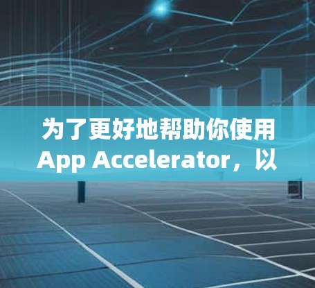 为了更好地帮助你使用App Accelerator,以下是一些关键点的总结 为了更好地帮助你使用App Accelerator,以下是一些关键点的总结