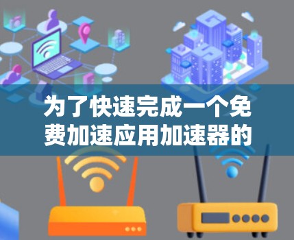 为了快速完成一个免费加速应用加速器的任务，我需要评估可用的工具，并选择最适合的方案。以下是我的步骤和建议