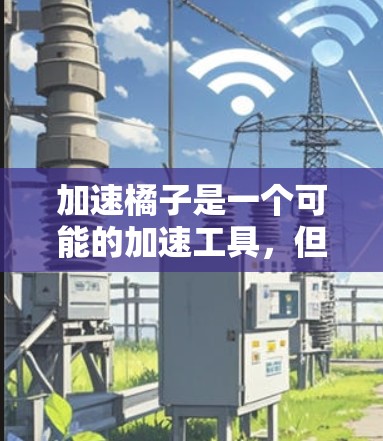 加速橘子是一个可能的加速工具,但具体情况需要进一步评估。以下是对加速橘子的逐步分析 加速橘子是一个可能的加速工具,但具体情况需要进一步评估。以下是对加速橘子的逐步分析