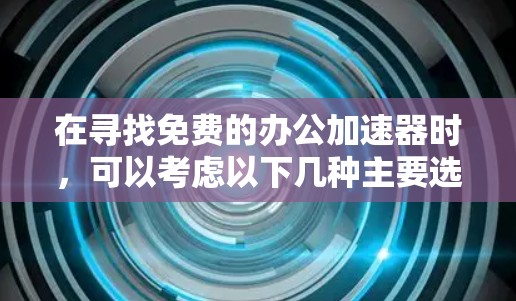 在寻找免费的办公加速器时，可以考虑以下几种主要选择