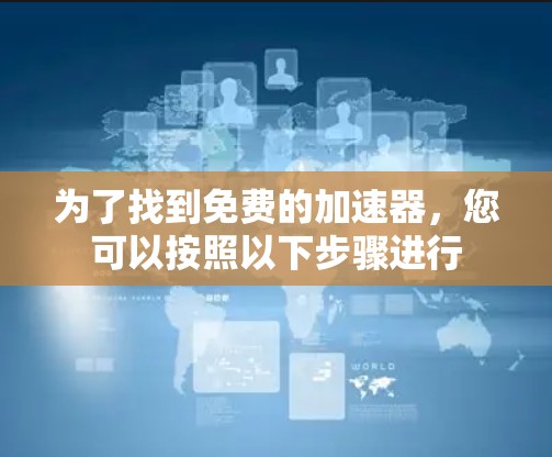 为了找到免费的加速器,您可以按照以下步骤进行 为了找到免费的加速器,您可以按照以下步骤进行