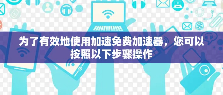为了有效地使用加速免费加速器，您可以按照以下步骤操作