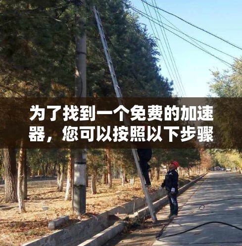 为了找到一个免费的加速器，您可以按照以下步骤进行操作