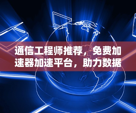 通信工程师推荐，免费加速器加速平台，助力数据传输高效运行