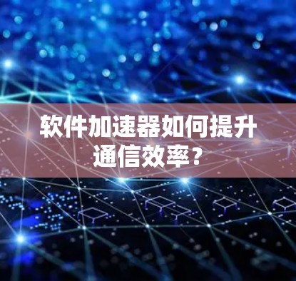 软件加速器如何提升通信效率? 软件加速器如何提升通信效率?