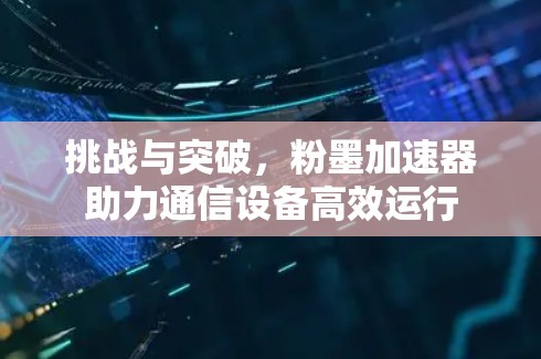 挑战与突破,粉墨加速器助力通信设备高效运行 挑战与突破,粉墨加速器助力通信设备高效运行