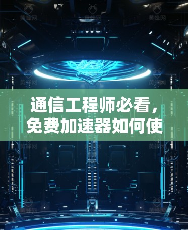 通信工程师必看,免费加速器如何使用 通信工程师必看,免费加速器如何使用