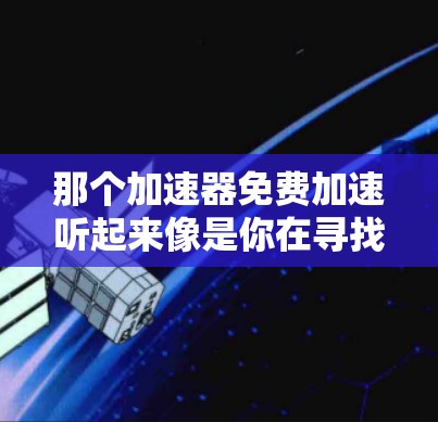 那个加速器免费加速听起来像是你在寻找一辆免费加速的加速器,或者是在寻找一种能够免费加速的解决方案。不过,您提到的加速器可能指的是加速器,也就是用来提升速度的加速器,而不是任何品牌的加速器 那个加速器免费加速听起来像是你在寻找一辆免费加速的加速器,或者是在寻找一种能够免费加速的解决方案。不过,您提到的加速器可能指的是加速器,也就是用来提升速度的加速器,而不是任何品牌的加速器