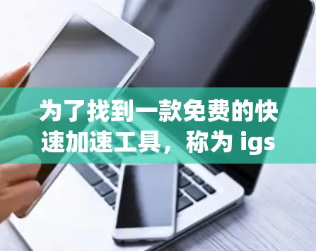 为了找到一款免费的快速加速工具,称为 igs,以下是一些分析和推荐 为了找到一款免费的快速加速工具,称为 igs,以下是一些分析和推荐