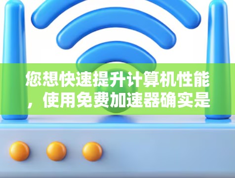 您想快速提升计算机性能，使用免费加速器确实是一个不错的选择。以下是几种常用的免费加速器推荐