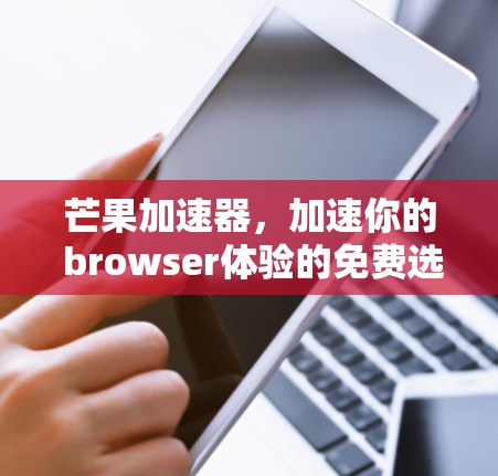 芒果加速器，加速你的 browser体验的免费选择