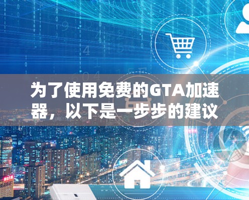 为了使用免费的GTA加速器,以下是一步步的建议 为了使用免费的GTA加速器,以下是一步步的建议