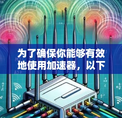 为了确保你能够有效地使用加速器,以下是一些关键步骤和注意事项 为了确保你能够有效地使用加速器,以下是一些关键步骤和注意事项