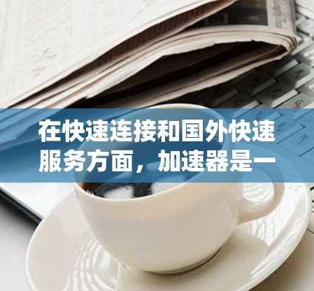 在快速连接和国外快速服务方面,加速器是一个非常有用的工具,尤其是对于外国用户来说,他们可能需要通过国外的铁路、航空或公路服务来连接国内设备。以下是一个系统的总结,帮助您更好地理解和使用加速器 在快速连接和国外快速服务方面,加速器是一个非常有用的工具,尤其是对于外国用户来说,他们可能需要通过国外的铁路、航空或公路服务来连接国内设备。以下是一个系统的总结,帮助您更好地理解和使用加速器