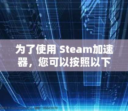 为了使用 Steam加速器，您可以按照以下步骤操作