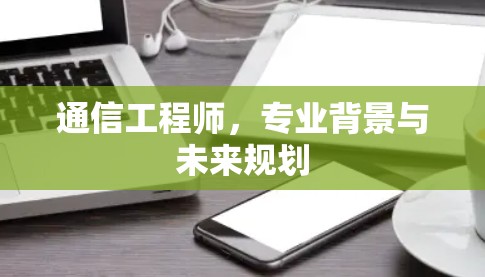 通信工程师,专业背景与未来规划 通信工程师,专业背景与未来规划