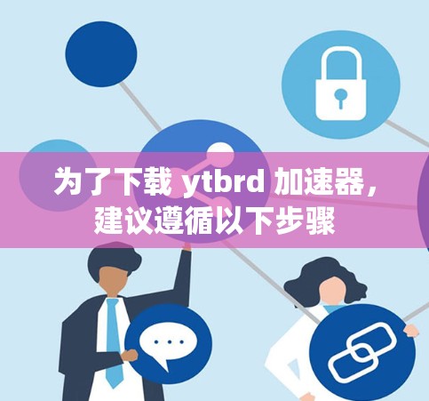 为了下载 ytbrd 加速器,建议遵循以下步骤 为了下载 ytbrd 加速器,建议遵循以下步骤