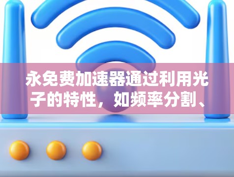 永免费加速器通过利用光子的特性,如频率分割、反射和折射,实现持续加速。以下是其实现方法的详细步骤 永免费加速器通过利用光子的特性,如频率分割、反射和折射,实现持续加速。以下是其实现方法的详细步骤