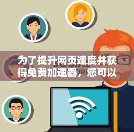 为了提升网页速度并获得免费加速器，您可以按照以下步骤操作