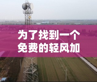 为了找到一个免费的轻风加速器,可以考虑以下几种方法 为了找到一个免费的轻风加速器,可以考虑以下几种方法