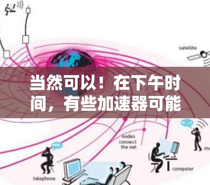 当然可以！在下午时间，有些加速器可能会有免费使用的机会，或者有特定的促销活动。以下是一些在下午免费使用加速器的建议