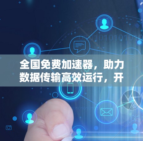 全国免费加速器,助力数据传输高效运行,开启数据时代的新篇章 全国免费加速器,助力数据传输高效运行,开启数据时代的新篇章