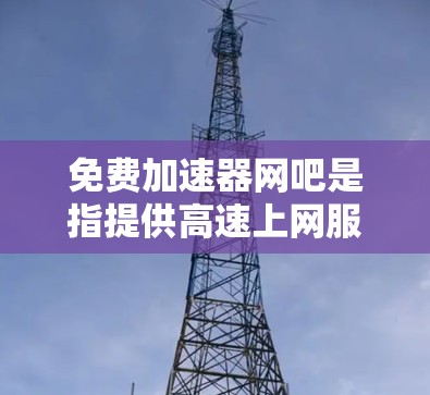 免费加速器网吧是指提供高速上网服务的网吧,旨在通过技术手段提升网络速度。这些网吧通常会提供多种网速提升工具和资源,帮助用户优化自己的上网体验。以下是关于免费加速器网吧的详细介绍 免费加速器网吧是指提供高速上网服务的网吧,旨在通过技术手段提升网络速度。这些网吧通常会提供多种网速提升工具和资源,帮助用户优化自己的上网体验。以下是关于免费加速器网吧的详细介绍