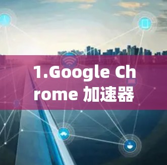 1.Google Chrome 加速器 1.Google Chrome 加速器