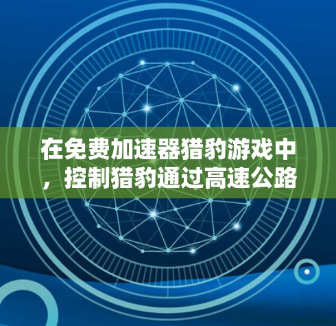 在免费加速器猎豹游戏中，控制猎豹通过高速公路终点的方法包括以下步骤