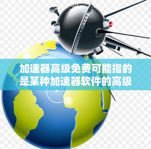加速器高级免费可能指的是某种加速器软件的高级功能或免费版。如果需要了解如何使用或优化加速器,以下是一些通用的建议 加速器高级免费可能指的是某种加速器软件的高级功能或免费版。如果需要了解如何使用或优化加速器,以下是一些通用的建议