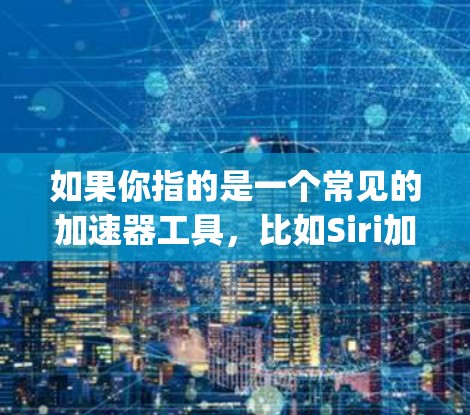 如果你指的是一个常见的加速器工具,比如Siri加速器、Google Chrome的加速功能、或者专门的加速器软件,我可以推荐一些常见的加速器工具,例如 如果你指的是一个常见的加速器工具,比如Siri加速器、Google Chrome的加速功能、或者专门的加速器软件,我可以推荐一些常见的加速器工具,例如